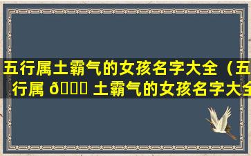 五行属土霸气的女孩名字大全（五行属 🐋 土霸气的女孩名字大全三个字）